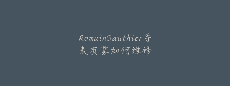 RomainGauthier手表有雾如何维修