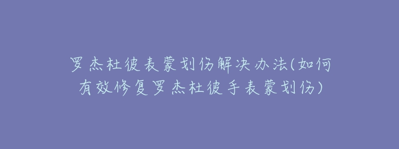 罗杰杜彼表蒙划伤解决办法(如何有效修复罗杰杜彼手表蒙划伤)