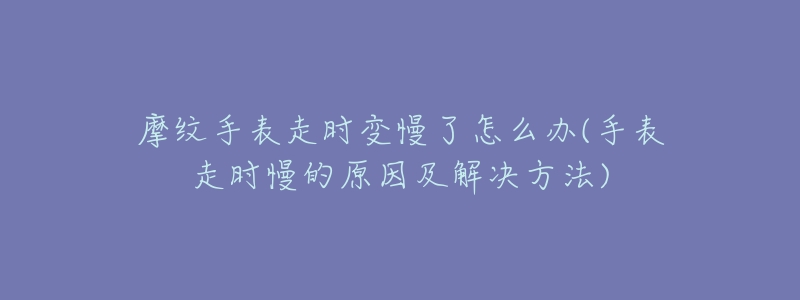 摩纹手表走时变慢了怎么办(手表走时慢的原因及解决方法)