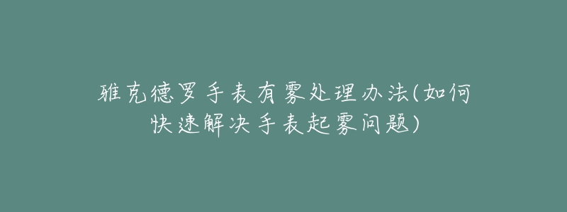 雅克德罗手表有雾处理办法(如何快速解决手表起雾问题)