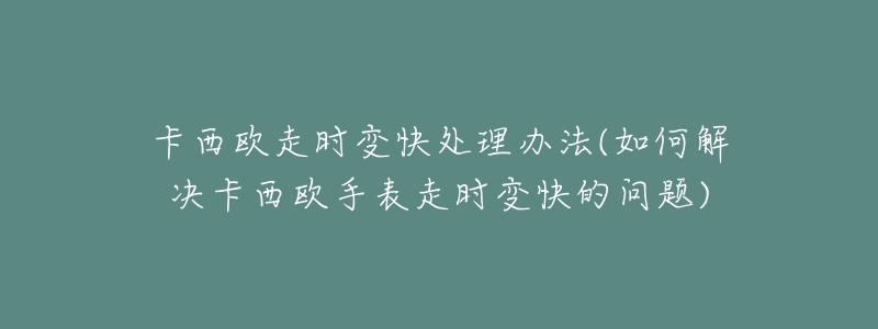 卡西欧走时变快处理办法(如何解决卡西欧手表走时变快的问题)