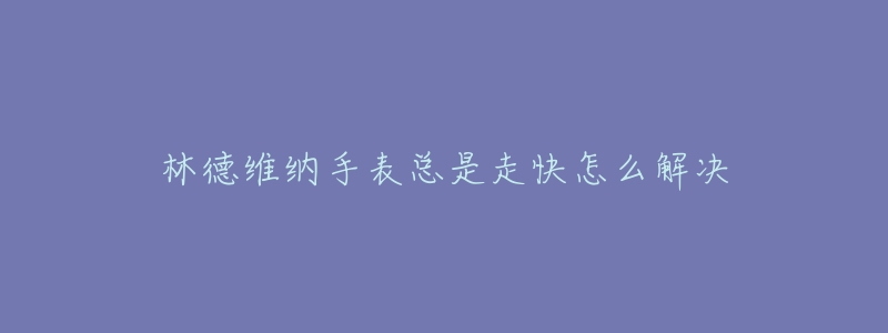 林德维纳手表总是走快怎么解决