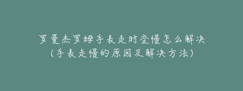 罗曼杰罗姆手表走时变慢怎么解决(手表走慢的原因及解决方法)