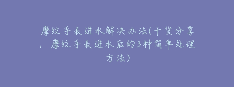 摩纹手表进水解决办法(干货分享：摩纹手表进水后的3种简单处理方法)