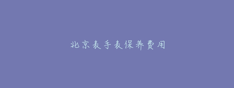 北京表手表保养费用