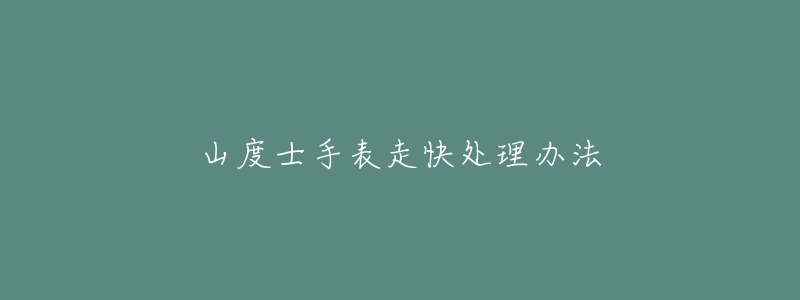 山度士手表走快处理办法