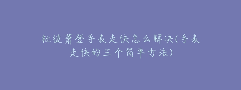 杜彼萧登手表走快怎么解决(手表走快的三个简单方法)