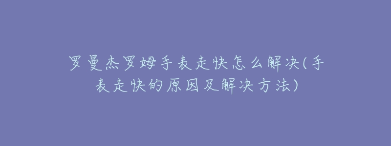 罗曼杰罗姆手表走快怎么解决(手表走快的原因及解决方法)