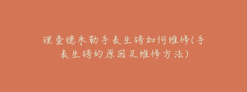 理查德米勒手表生锈如何维修(手表生锈的原因及维修方法)