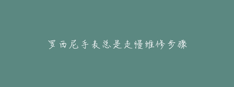 罗西尼手表总是走慢维修步骤