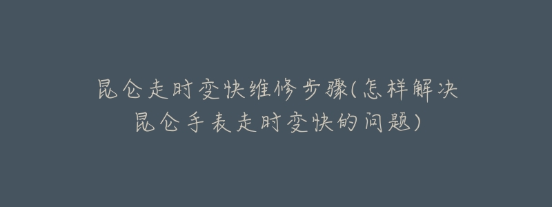 昆仑走时变快维修步骤(怎样解决昆仑手表走时变快的问题)