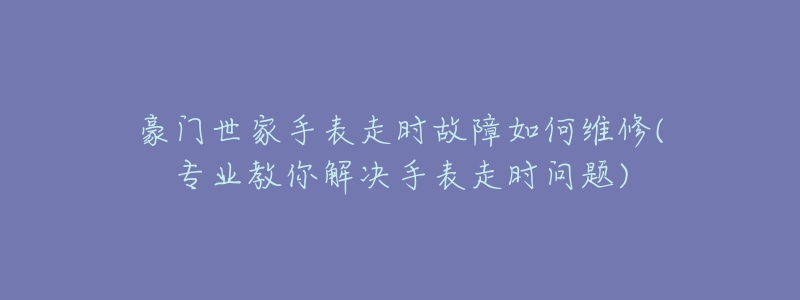 豪门世家手表走时故障如何维修(专业教你解决手表走时问题)