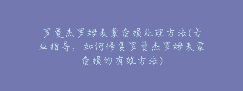 罗曼杰罗姆表蒙受损处理方法(专业指导：如何修复罗曼杰罗姆表蒙受损的有效方法)