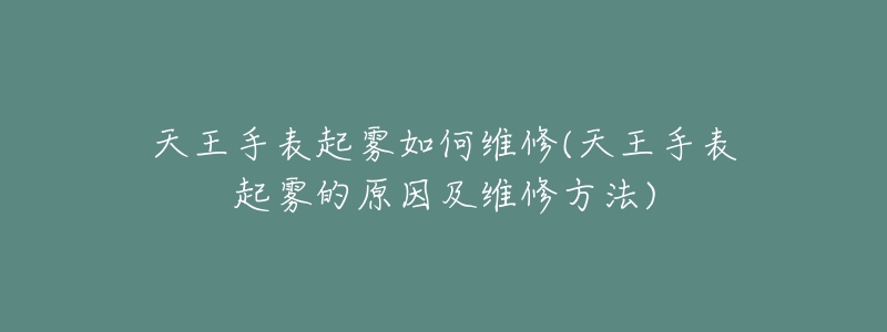 天王手表起雾如何维修(天王手表起雾的原因及维修方法)