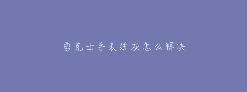 勇克士手表进灰怎么解决