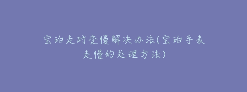 宝珀走时变慢解决办法(宝珀手表走慢的处理方法)