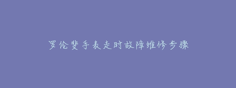 罗伦斐手表走时故障维修步骤