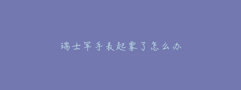 瑞士军手表起雾了怎么办