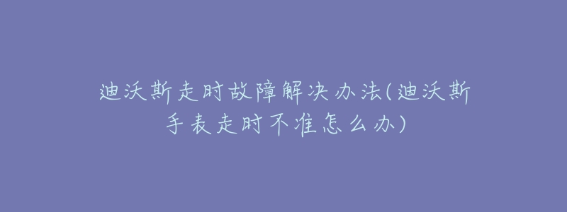 迪沃斯走时故障解决办法(迪沃斯手表走时不准怎么办)