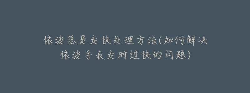 依波总是走快处理方法(如何解决依波手表走时过快的问题)