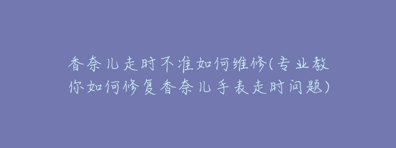 香奈儿走时不准如何维修(专业教你如何修复香奈儿手表走时问题)