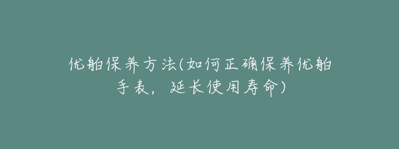 优舶保养方法(如何正确保养优舶手表，延长使用寿命)