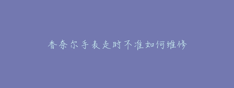 香奈尔手表走时不准如何维修