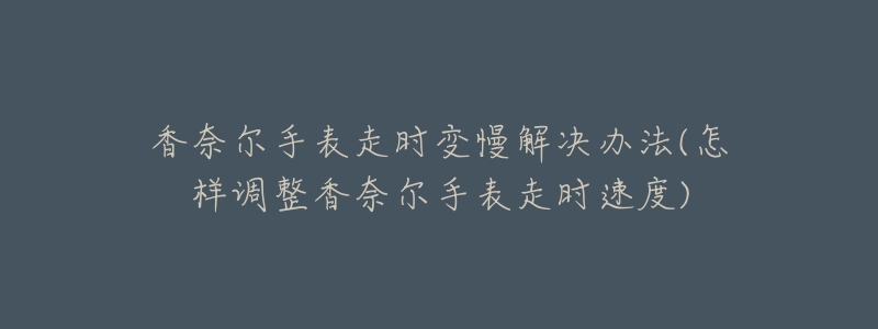 香奈尔手表走时变慢解决办法(怎样调整香奈尔手表走时速度)