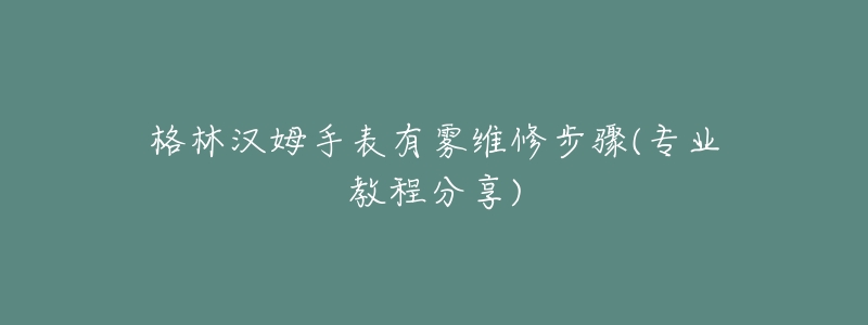 格林汉姆手表有雾维修步骤(专业教程分享)