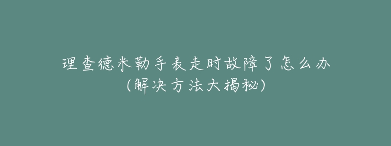 理查德米勒手表走时故障了怎么办(解决方法大揭秘)