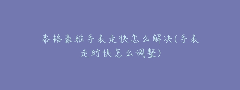 泰格豪雅手表走快怎么解决(手表走时快怎么调整)