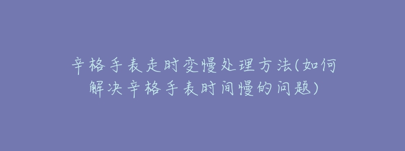 辛格手表走时变慢处理方法(如何解决辛格手表时间慢的问题)