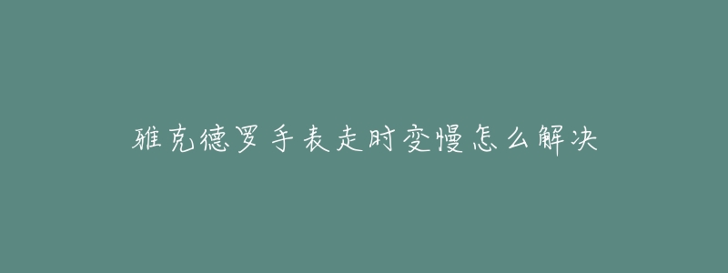 雅克德罗手表走时变慢怎么解决