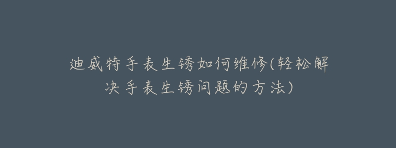 迪威特手表生锈如何维修(轻松解决手表生锈问题的方法)