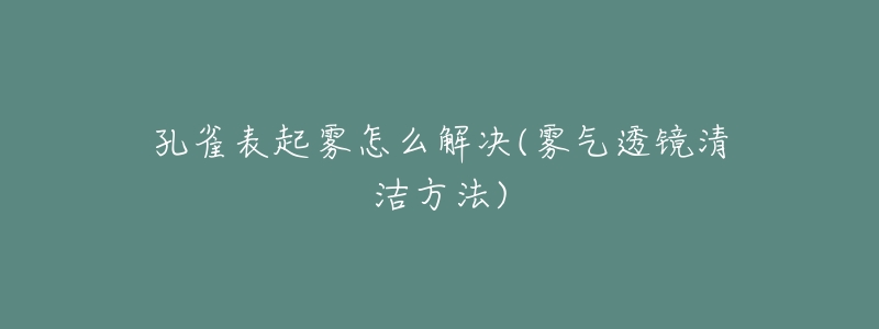 孔雀表起雾怎么解决(雾气透镜清洁方法)