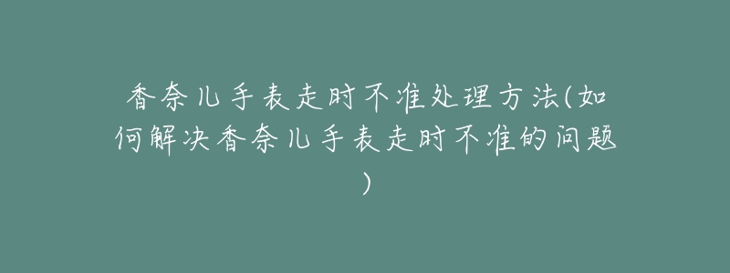 香奈儿手表走时不准处理方法(如何解决香奈儿手表走时不准的问题)