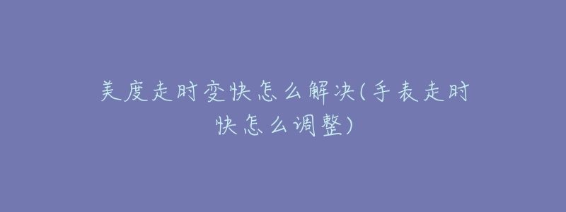 美度走时变快怎么解决(手表走时快怎么调整)