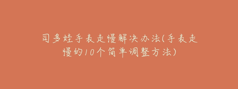 司多娃手表走慢解决办法(手表走慢的10个简单调整方法)