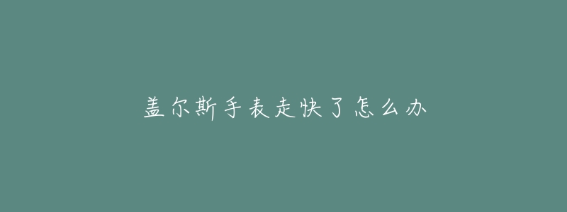 盖尔斯手表走快了怎么办