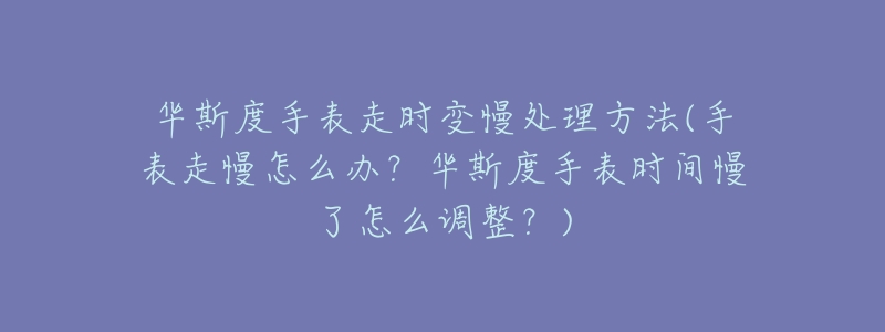 华斯度手表走时变慢处理方法(手表走慢怎么办？华斯度手表时间慢了怎么调整？)