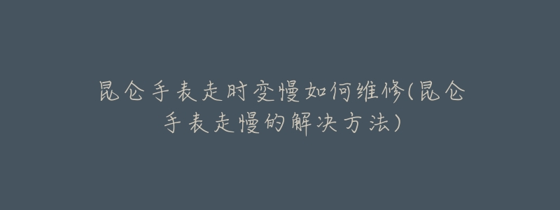 昆仑手表走时变慢如何维修(昆仑手表走慢的解决方法)