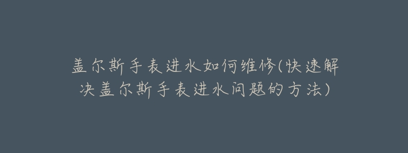 盖尔斯手表进水如何维修(快速解决盖尔斯手表进水问题的方法)