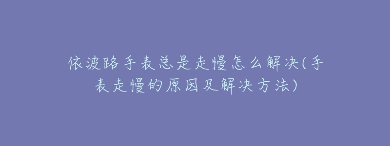 依波路手表总是走慢怎么解决(手表走慢的原因及解决方法)