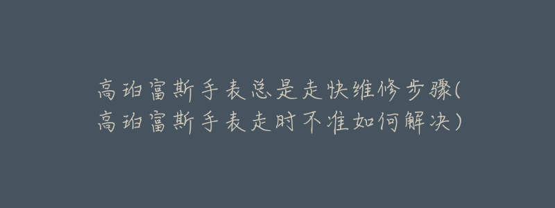 高珀富斯手表总是走快维修步骤(高珀富斯手表走时不准如何解决)