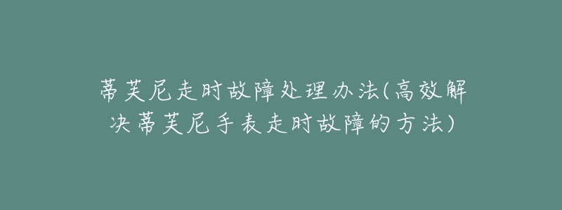 蒂芙尼走时故障处理办法(高效解决蒂芙尼手表走时故障的方法)