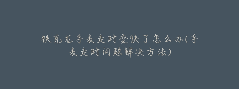 铁克龙手表走时变快了怎么办(手表走时问题解决方法)