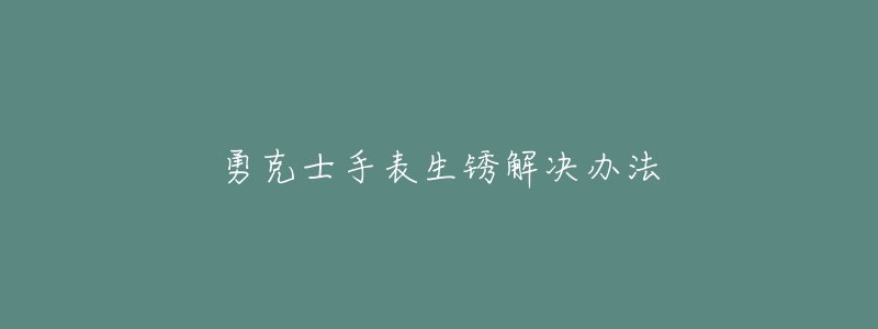 勇克士手表生锈解决办法