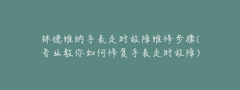 林德维纳手表走时故障维修步骤(专业教你如何修复手表走时故障)