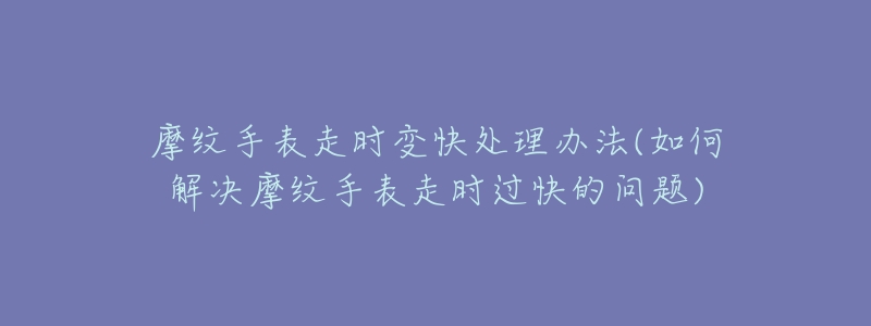 摩纹手表走时变快处理办法(如何解决摩纹手表走时过快的问题)