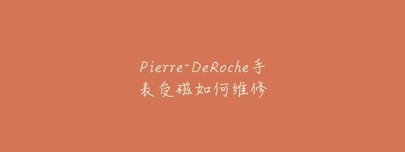 Pierre-DeRoche手表受磁如何维修